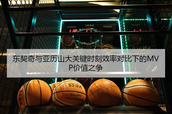 东契奇与亚历山大关键时刻效率对比下的MVP价值之争