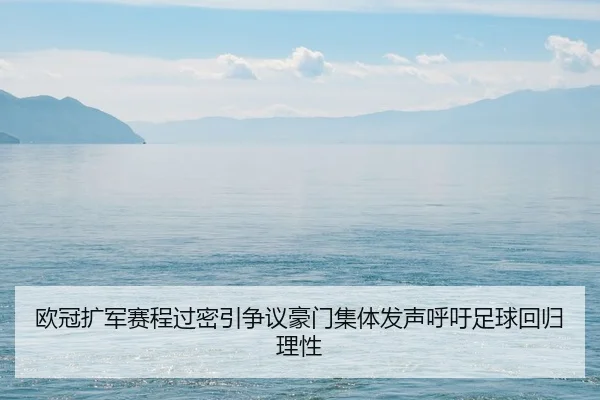 欧冠扩军赛程过密引争议豪门集体发声呼吁足球回归理性