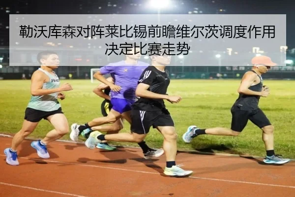 勒沃库森对阵莱比锡前瞻维尔茨调度作用决定比赛走势