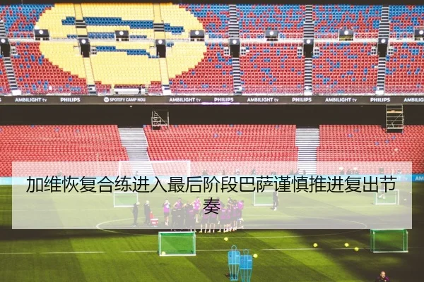 加维恢复合练进入最后阶段巴萨谨慎推进复出节奏