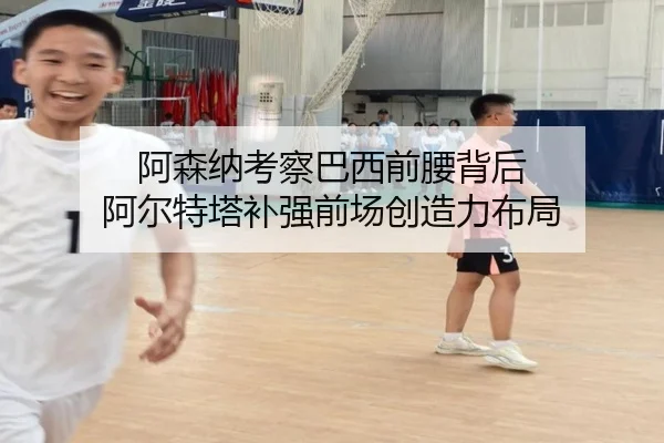 阿森纳考察巴西前腰背后 阿尔特塔补强前场创造力布局