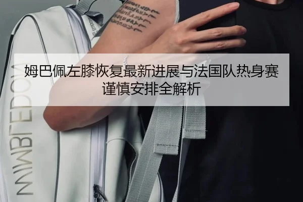 姆巴佩左膝恢复最新进展与法国队热身赛谨慎安排全解析